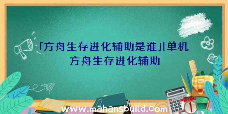 「方舟生存进化辅助是谁」|单机方舟生存进化辅助